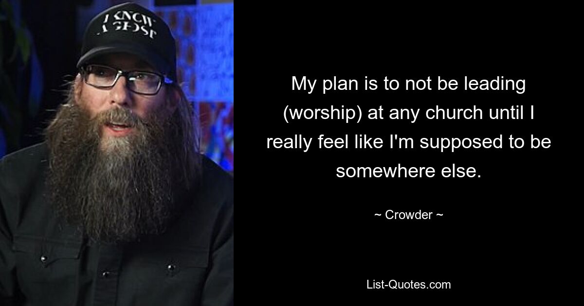 My plan is to not be leading (worship) at any church until I really feel like I'm supposed to be somewhere else. — © Crowder