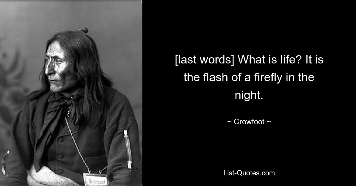 [last words] What is life? It is the flash of a firefly in the night. — © Crowfoot