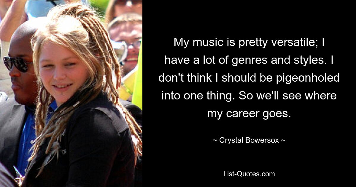 My music is pretty versatile; I have a lot of genres and styles. I don't think I should be pigeonholed into one thing. So we'll see where my career goes. — © Crystal Bowersox