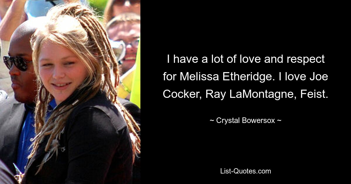 I have a lot of love and respect for Melissa Etheridge. I love Joe Cocker, Ray LaMontagne, Feist. — © Crystal Bowersox