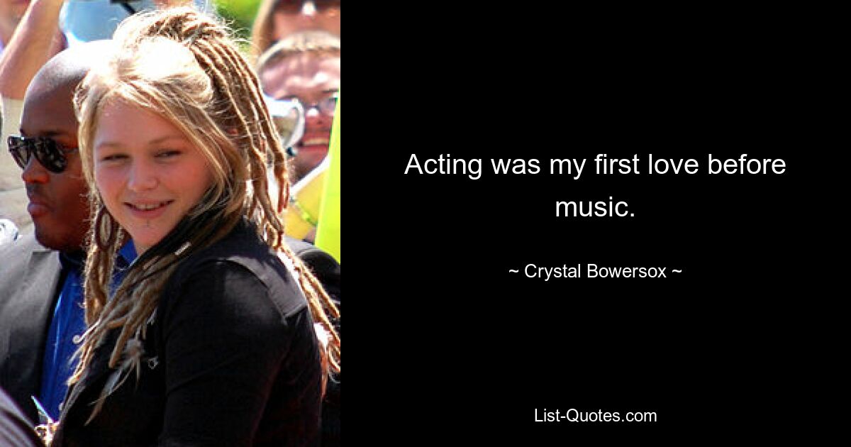 Acting was my first love before music. — © Crystal Bowersox