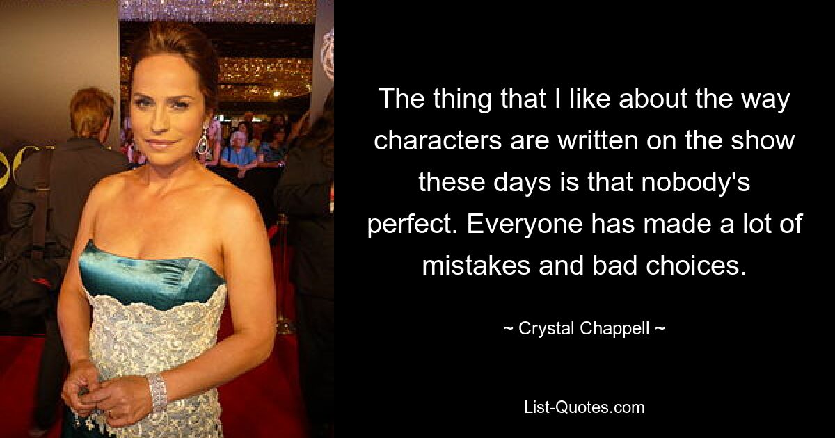 The thing that I like about the way characters are written on the show these days is that nobody's perfect. Everyone has made a lot of mistakes and bad choices. — © Crystal Chappell