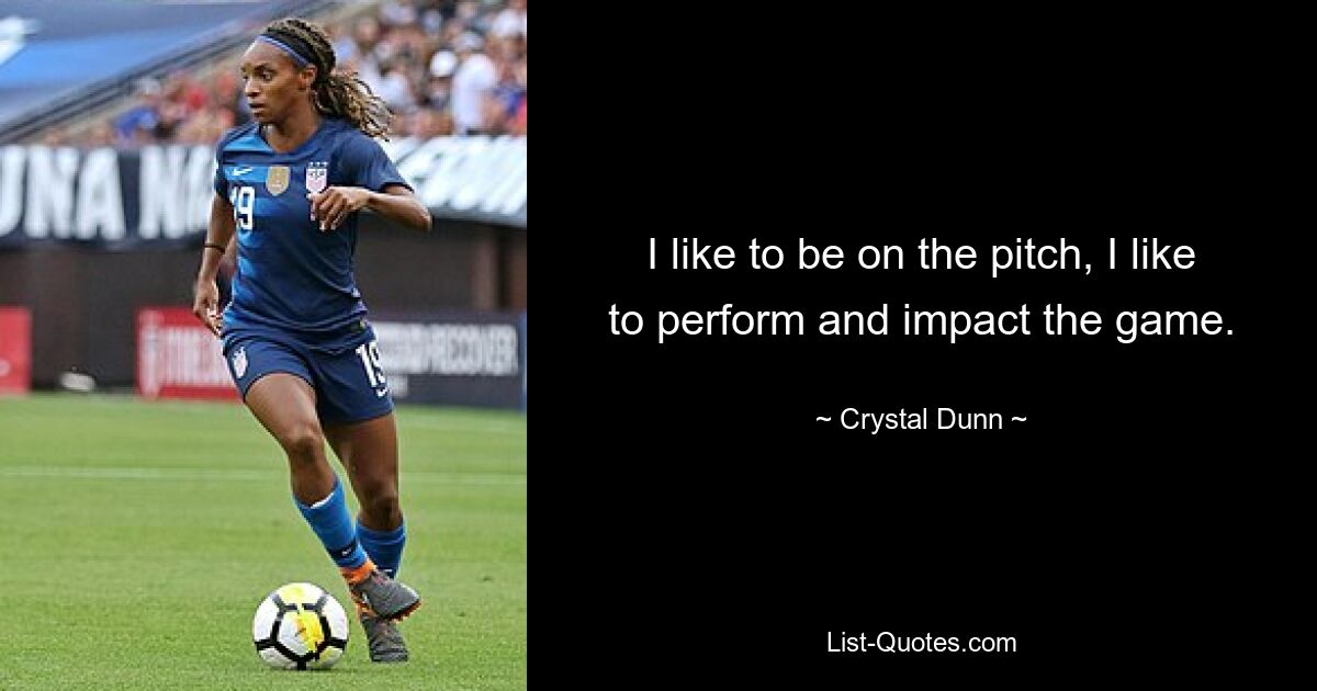 I like to be on the pitch, I like to perform and impact the game. — © Crystal Dunn