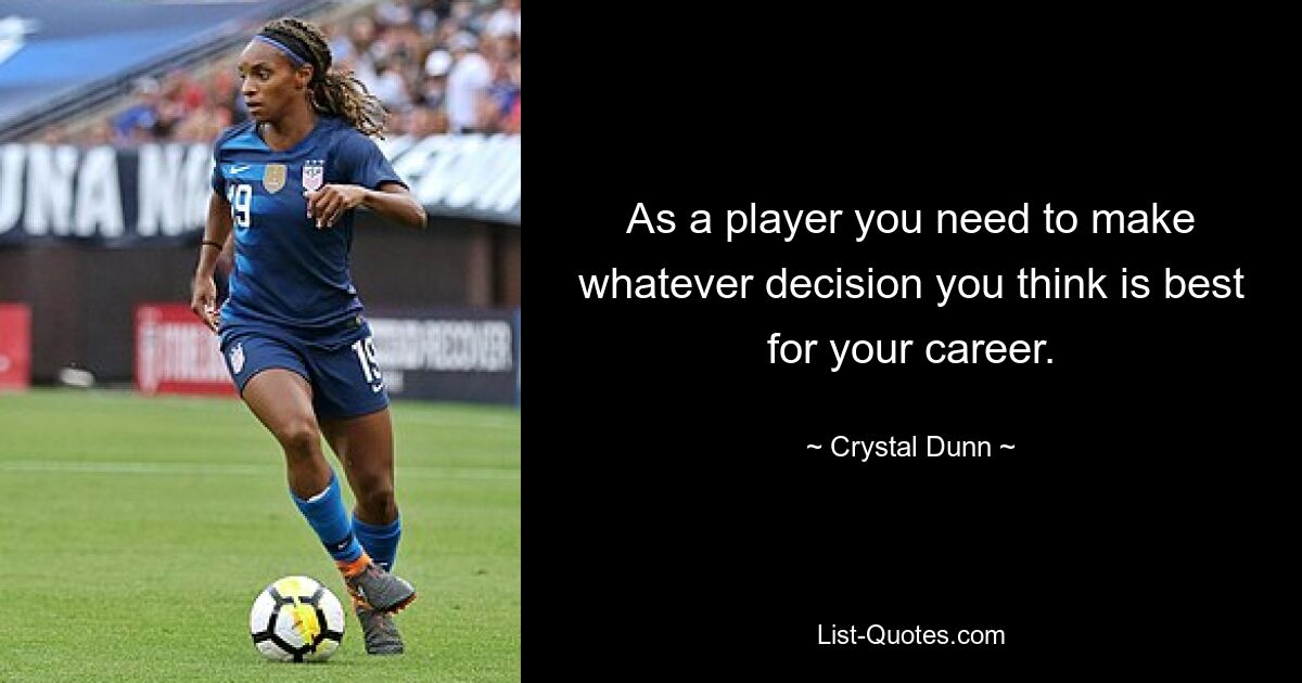 As a player you need to make whatever decision you think is best for your career. — © Crystal Dunn