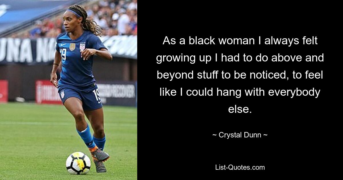 As a black woman I always felt growing up I had to do above and beyond stuff to be noticed, to feel like I could hang with everybody else. — © Crystal Dunn