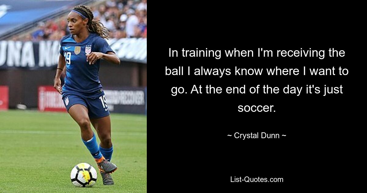 In training when I'm receiving the ball I always know where I want to go. At the end of the day it's just soccer. — © Crystal Dunn