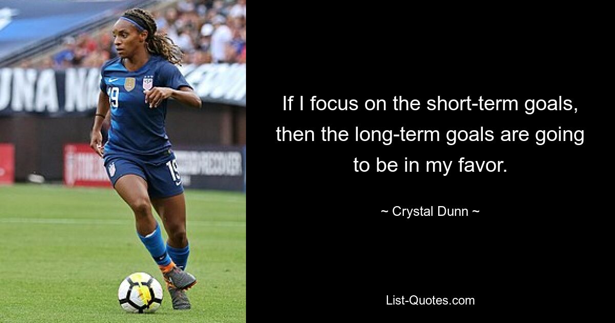 If I focus on the short-term goals, then the long-term goals are going to be in my favor. — © Crystal Dunn