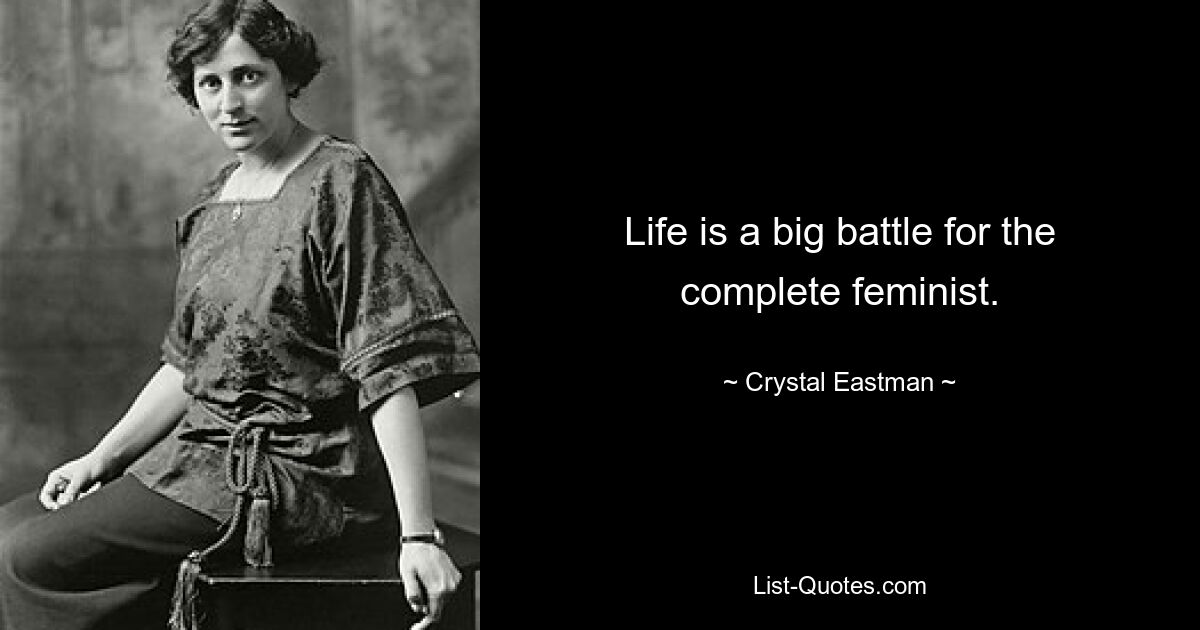 Life is a big battle for the complete feminist. — © Crystal Eastman