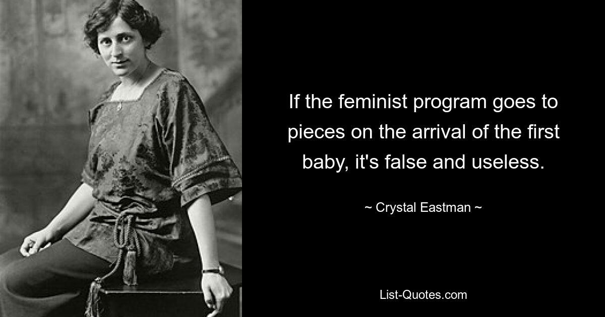 If the feminist program goes to pieces on the arrival of the first baby, it's false and useless. — © Crystal Eastman