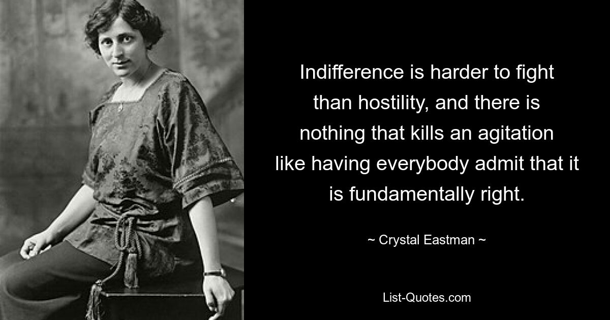 Indifference is harder to fight than hostility, and there is nothing that kills an agitation like having everybody admit that it is fundamentally right. — © Crystal Eastman