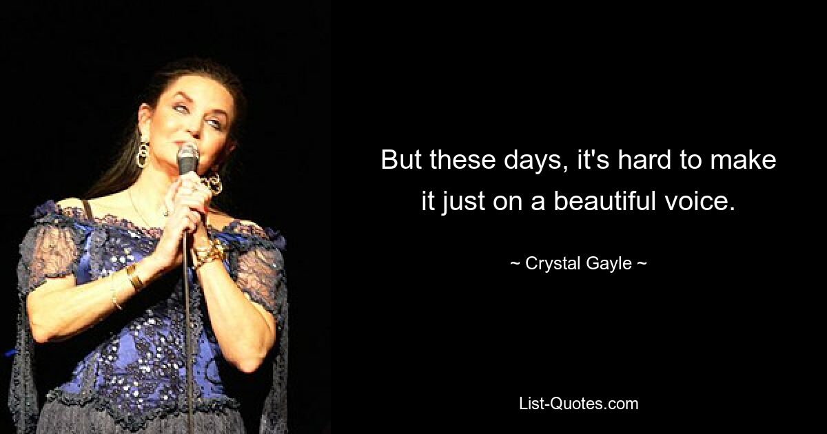 But these days, it's hard to make it just on a beautiful voice. — © Crystal Gayle