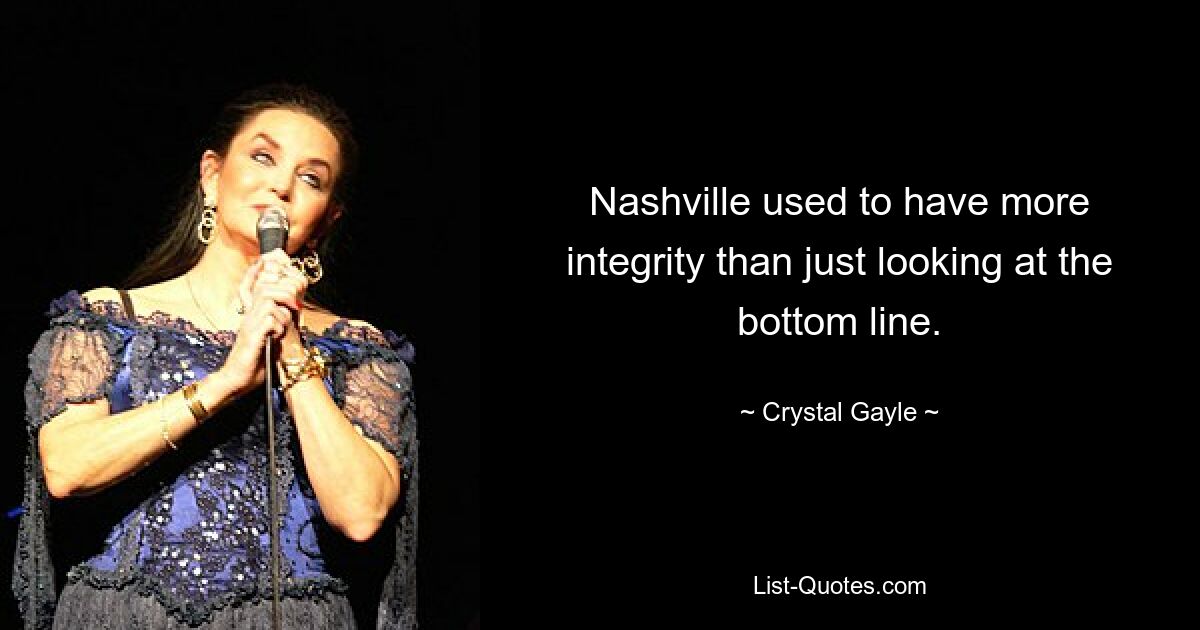 Nashville used to have more integrity than just looking at the bottom line. — © Crystal Gayle