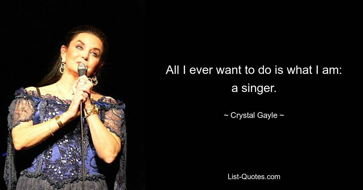 All I ever want to do is what I am: a singer. — © Crystal Gayle