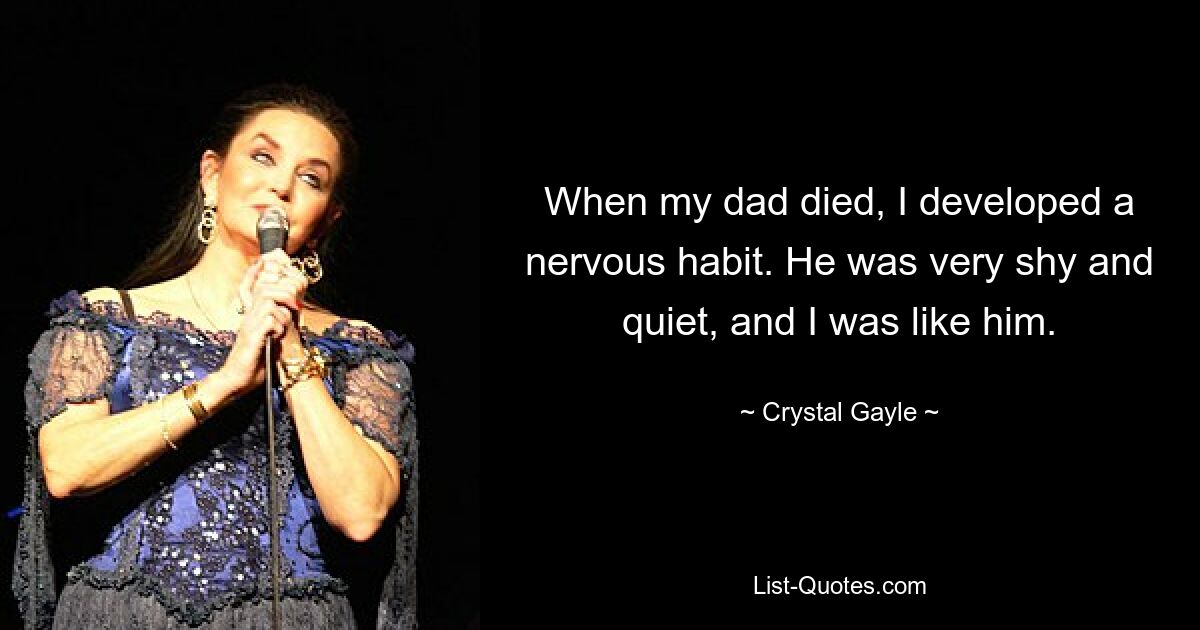 When my dad died, I developed a nervous habit. He was very shy and quiet, and I was like him. — © Crystal Gayle