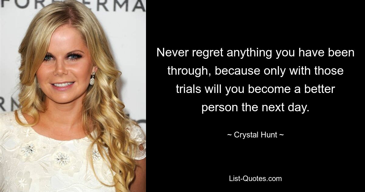 Never regret anything you have been through, because only with those trials will you become a better person the next day. — © Crystal Hunt