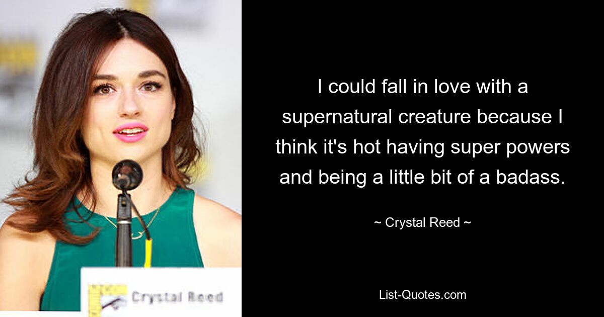 I could fall in love with a supernatural creature because I think it's hot having super powers and being a little bit of a badass. — © Crystal Reed