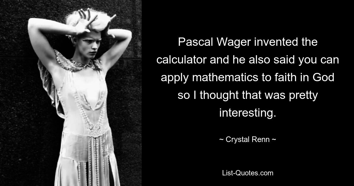 Pascal Wager invented the calculator and he also said you can apply mathematics to faith in God so I thought that was pretty interesting. — © Crystal Renn