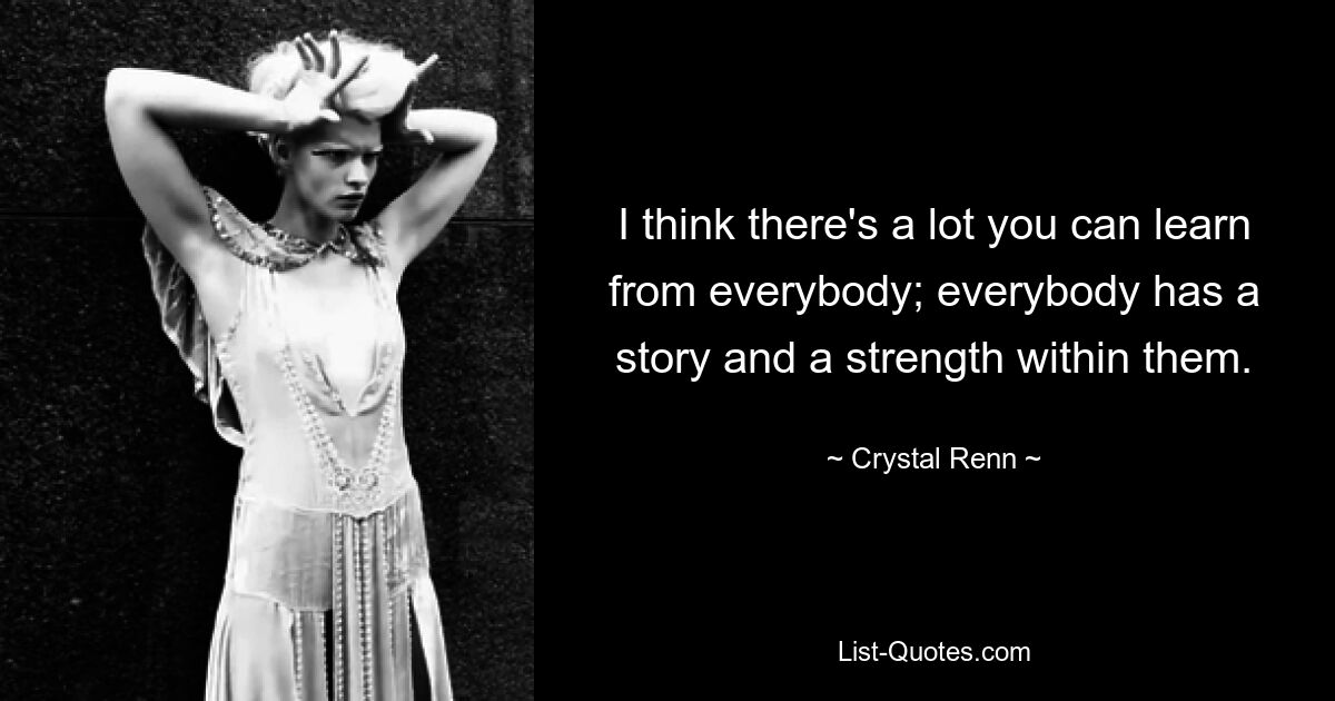 I think there's a lot you can learn from everybody; everybody has a story and a strength within them. — © Crystal Renn