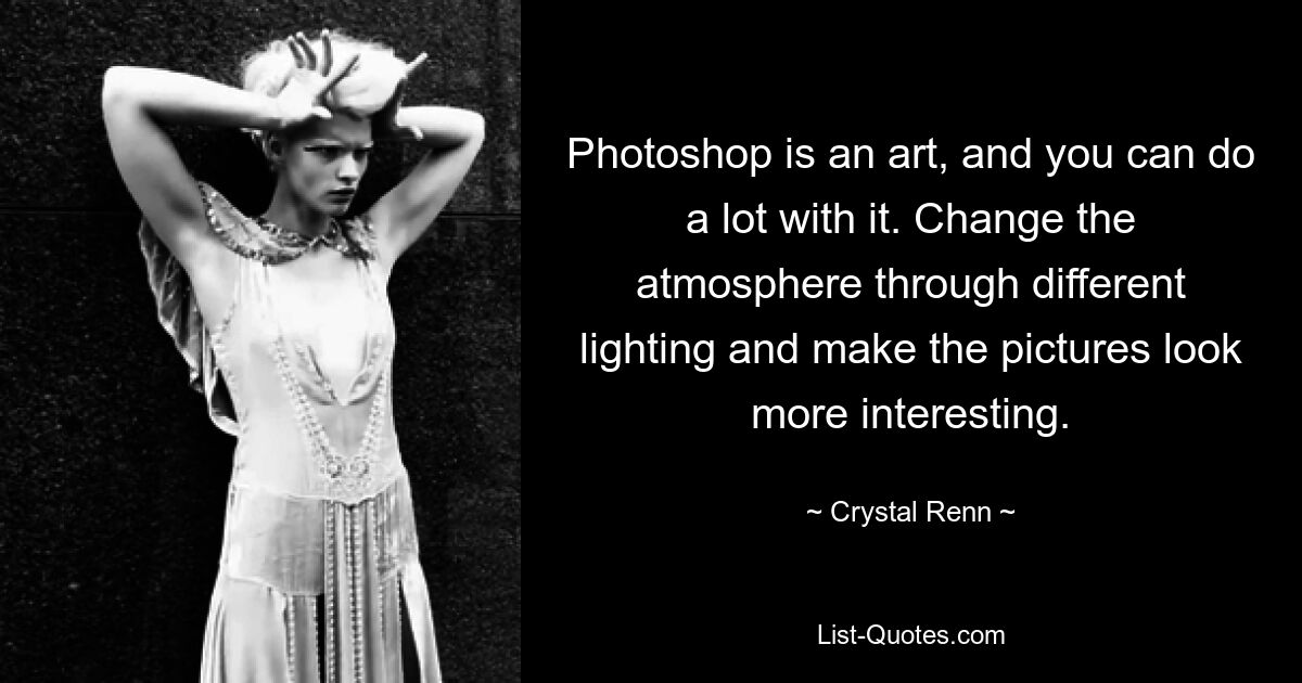 Photoshop is an art, and you can do a lot with it. Change the atmosphere through different lighting and make the pictures look more interesting. — © Crystal Renn