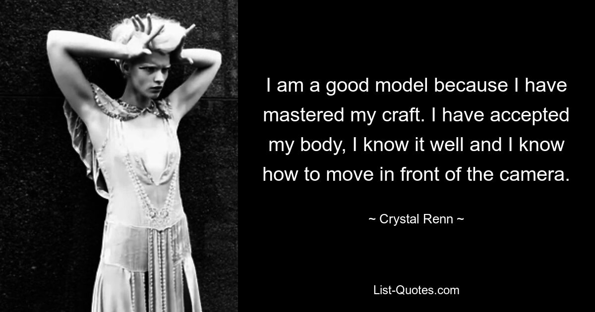 I am a good model because I have mastered my craft. I have accepted my body, I know it well and I know how to move in front of the camera. — © Crystal Renn