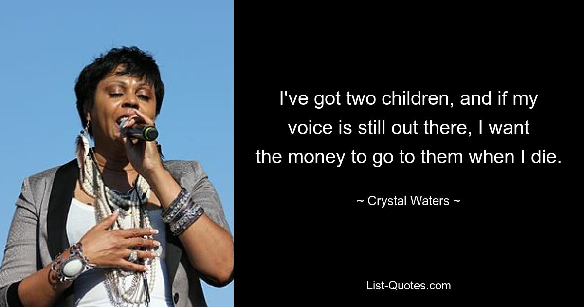 I've got two children, and if my voice is still out there, I want the money to go to them when I die. — © Crystal Waters