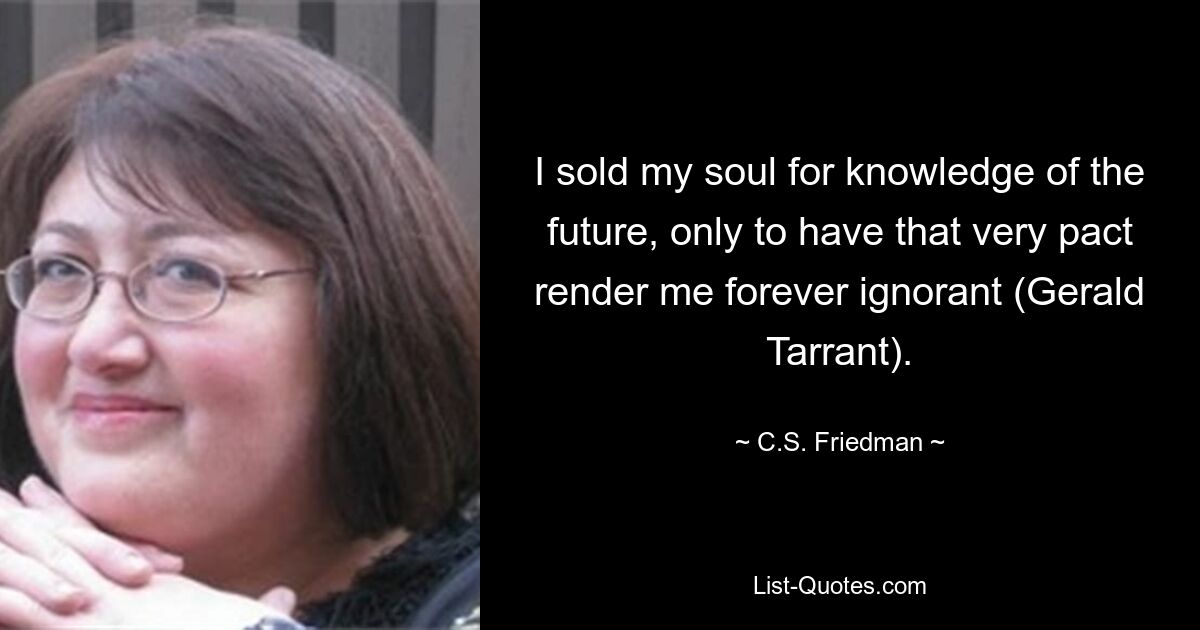 I sold my soul for knowledge of the future, only to have that very pact render me forever ignorant (Gerald Tarrant). — © C.S. Friedman