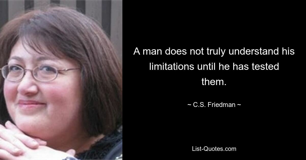 A man does not truly understand his limitations until he has tested them. — © C.S. Friedman