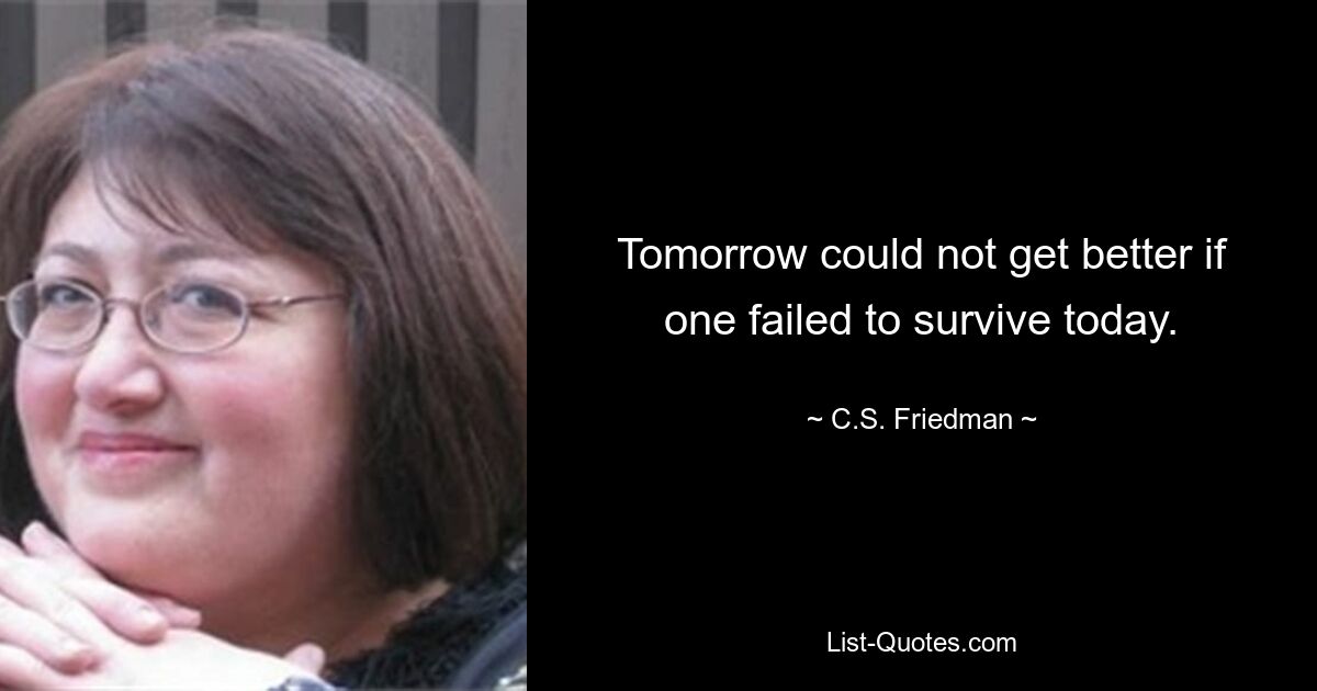 Tomorrow could not get better if one failed to survive today. — © C.S. Friedman