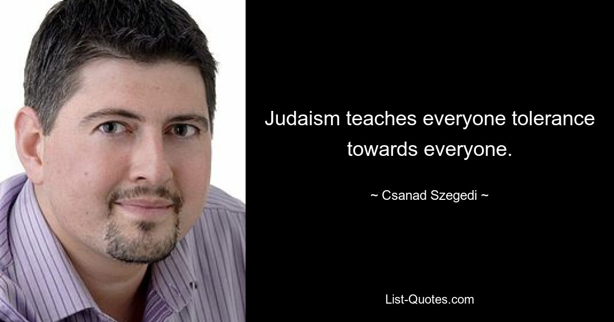 Judaism teaches everyone tolerance towards everyone. — © Csanad Szegedi