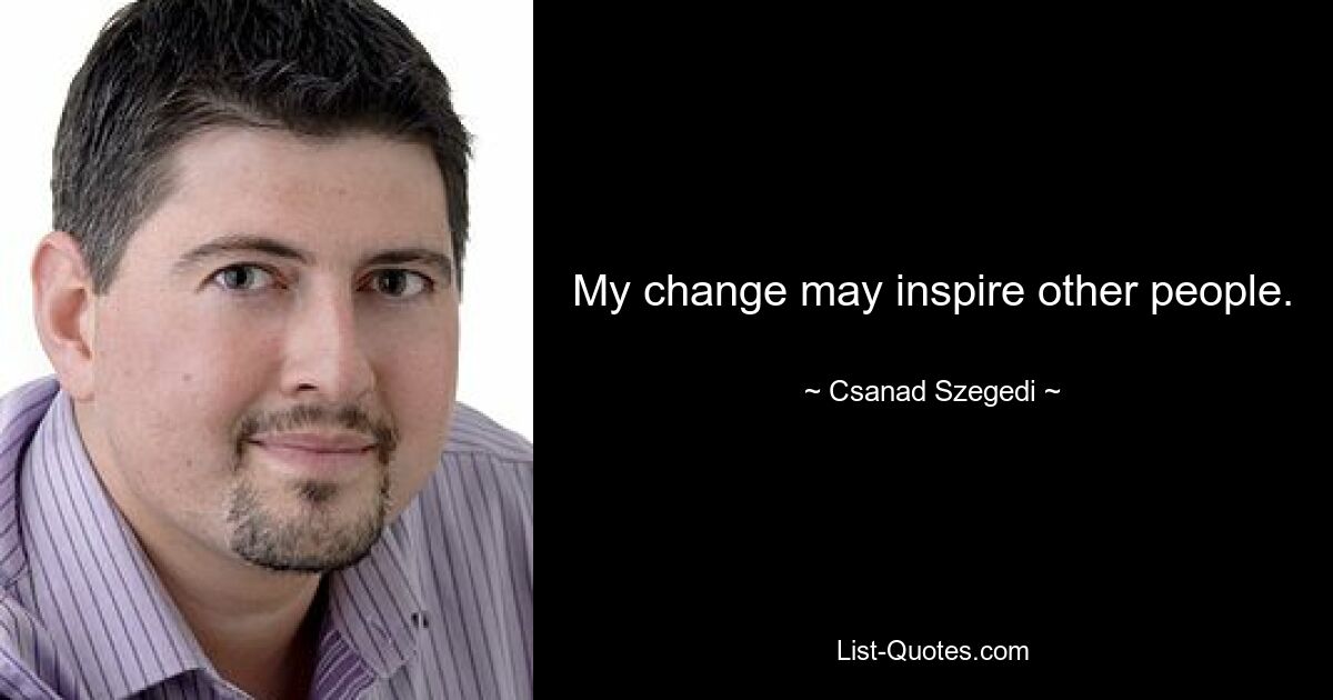 My change may inspire other people. — © Csanad Szegedi