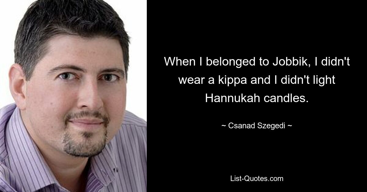 When I belonged to Jobbik, I didn't wear a kippa and I didn't light Hannukah candles. — © Csanad Szegedi