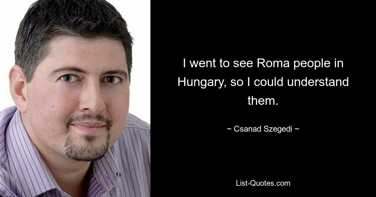 I went to see Roma people in Hungary, so I could understand them. — © Csanad Szegedi