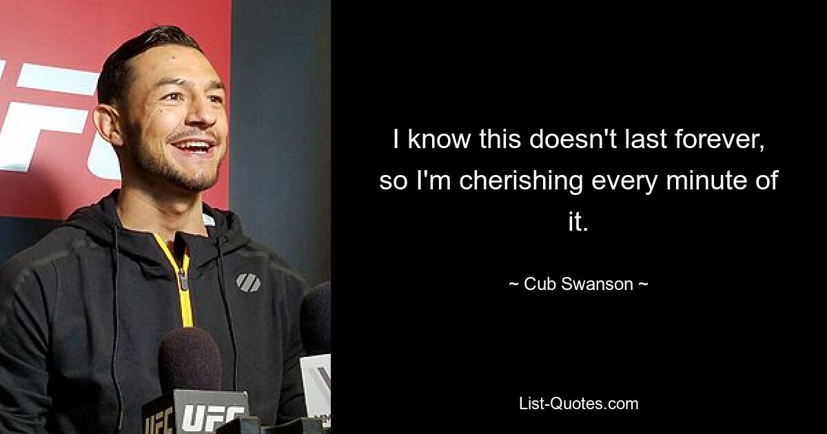 I know this doesn't last forever, so I'm cherishing every minute of it. — © Cub Swanson