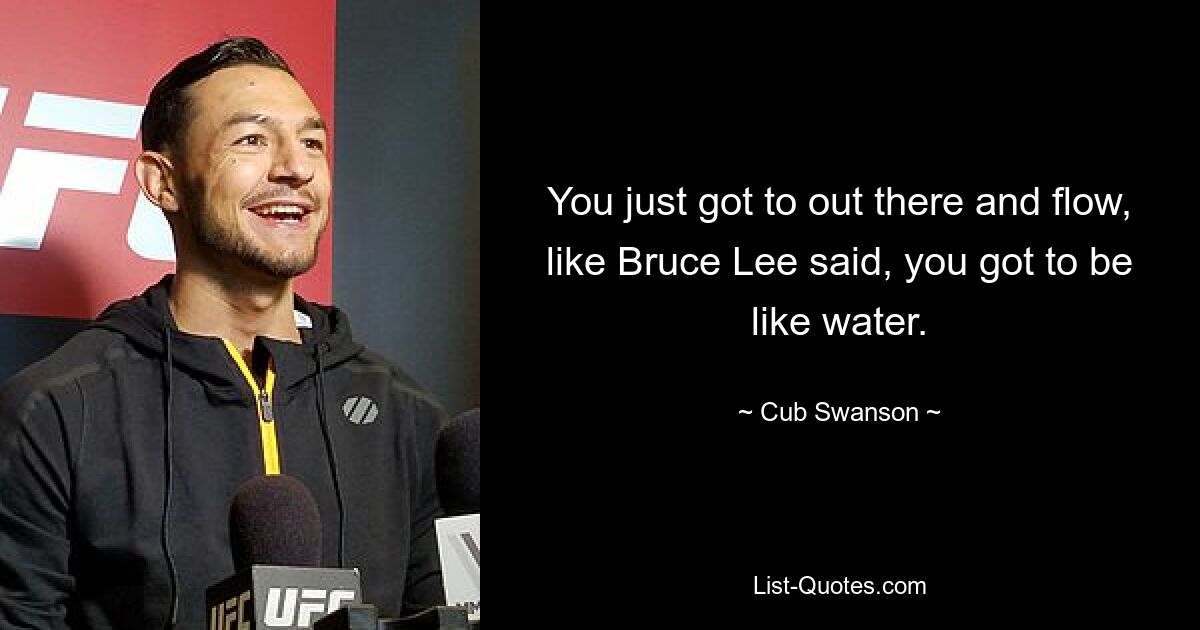 You just got to out there and flow, like Bruce Lee said, you got to be like water. — © Cub Swanson