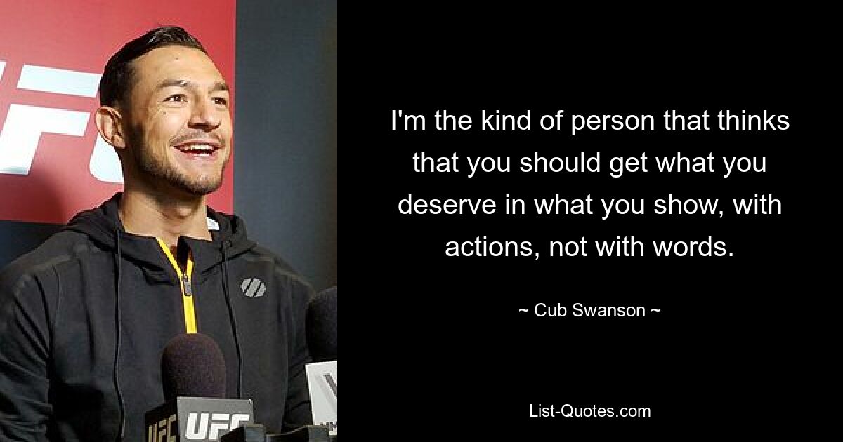 I'm the kind of person that thinks that you should get what you deserve in what you show, with actions, not with words. — © Cub Swanson