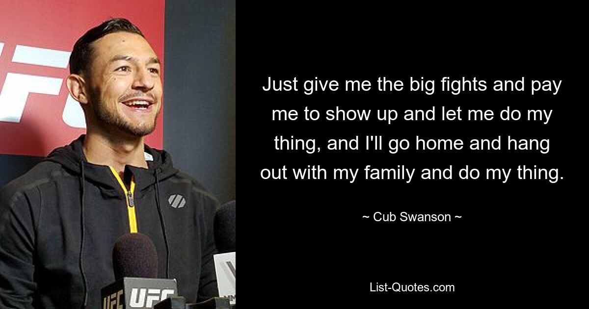 Just give me the big fights and pay me to show up and let me do my thing, and I'll go home and hang out with my family and do my thing. — © Cub Swanson