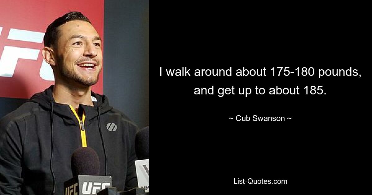 I walk around about 175-180 pounds, and get up to about 185. — © Cub Swanson