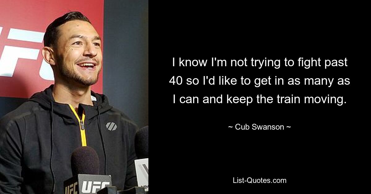 I know I'm not trying to fight past 40 so I'd like to get in as many as I can and keep the train moving. — © Cub Swanson