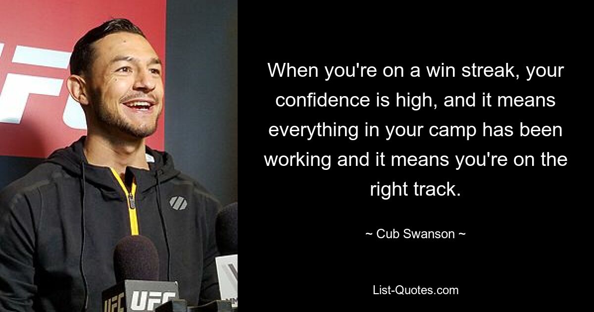 When you're on a win streak, your confidence is high, and it means everything in your camp has been working and it means you're on the right track. — © Cub Swanson