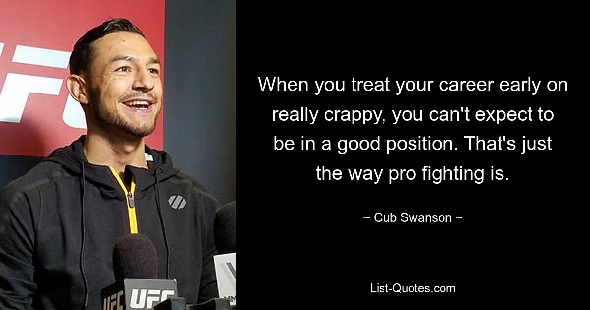 When you treat your career early on really crappy, you can't expect to be in a good position. That's just the way pro fighting is. — © Cub Swanson