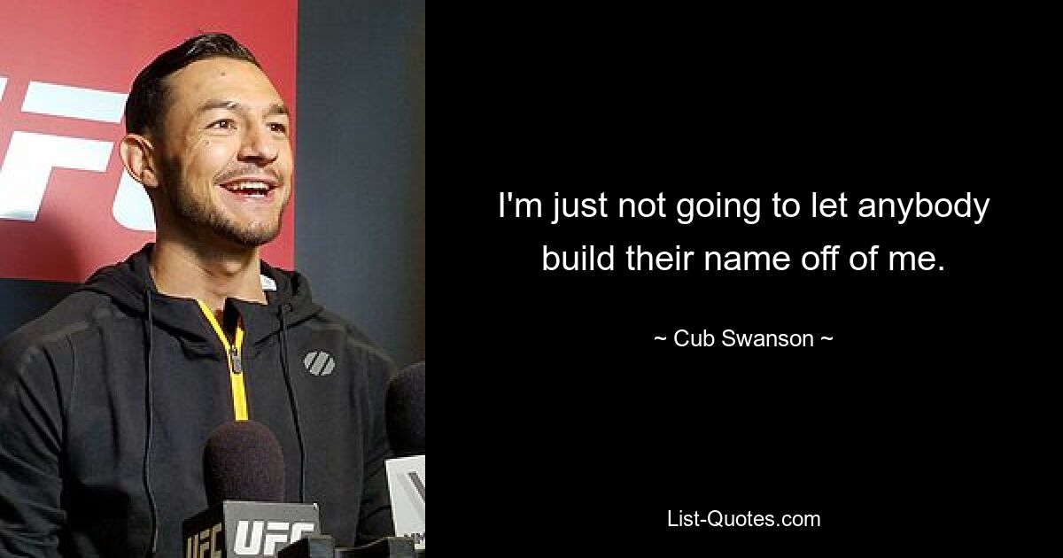 I'm just not going to let anybody build their name off of me. — © Cub Swanson