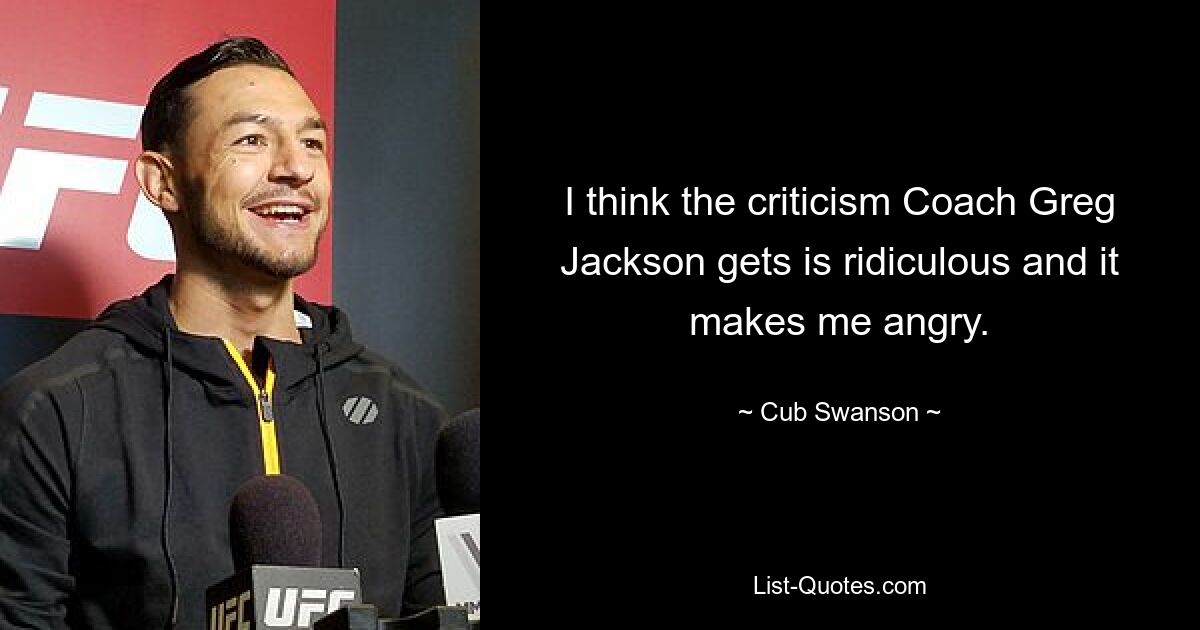 I think the criticism Coach Greg Jackson gets is ridiculous and it makes me angry. — © Cub Swanson