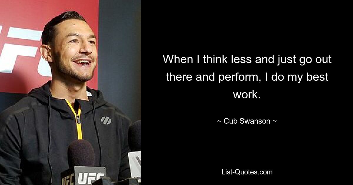 When I think less and just go out there and perform, I do my best work. — © Cub Swanson