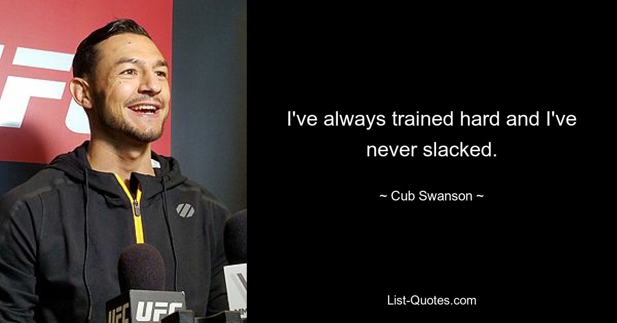 I've always trained hard and I've never slacked. — © Cub Swanson