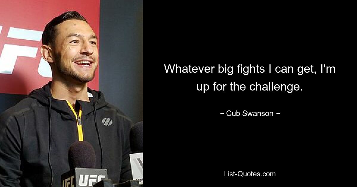 Whatever big fights I can get, I'm up for the challenge. — © Cub Swanson