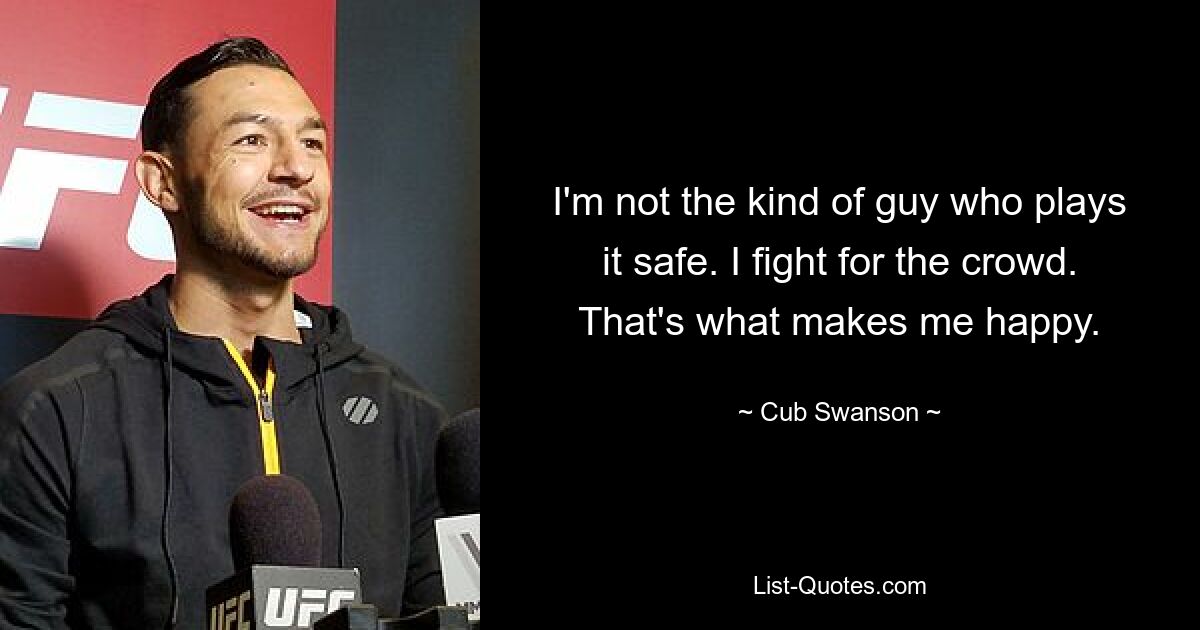 I'm not the kind of guy who plays it safe. I fight for the crowd. That's what makes me happy. — © Cub Swanson