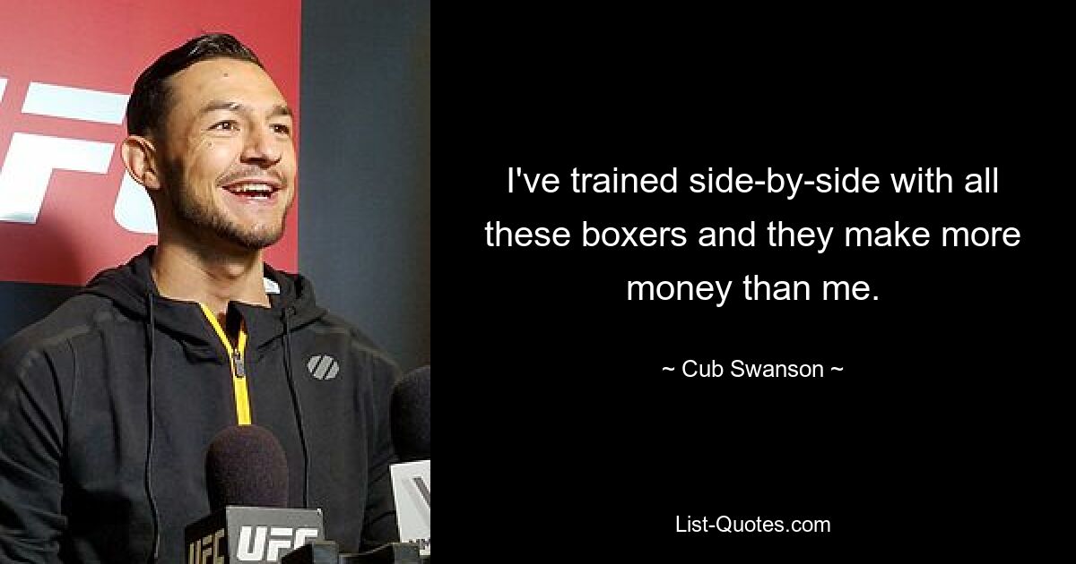 I've trained side-by-side with all these boxers and they make more money than me. — © Cub Swanson