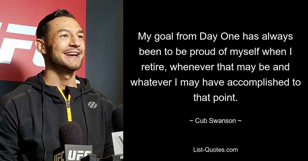 My goal from Day One has always been to be proud of myself when I retire, whenever that may be and whatever I may have accomplished to that point. — © Cub Swanson