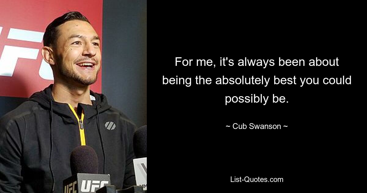 For me, it's always been about being the absolutely best you could possibly be. — © Cub Swanson