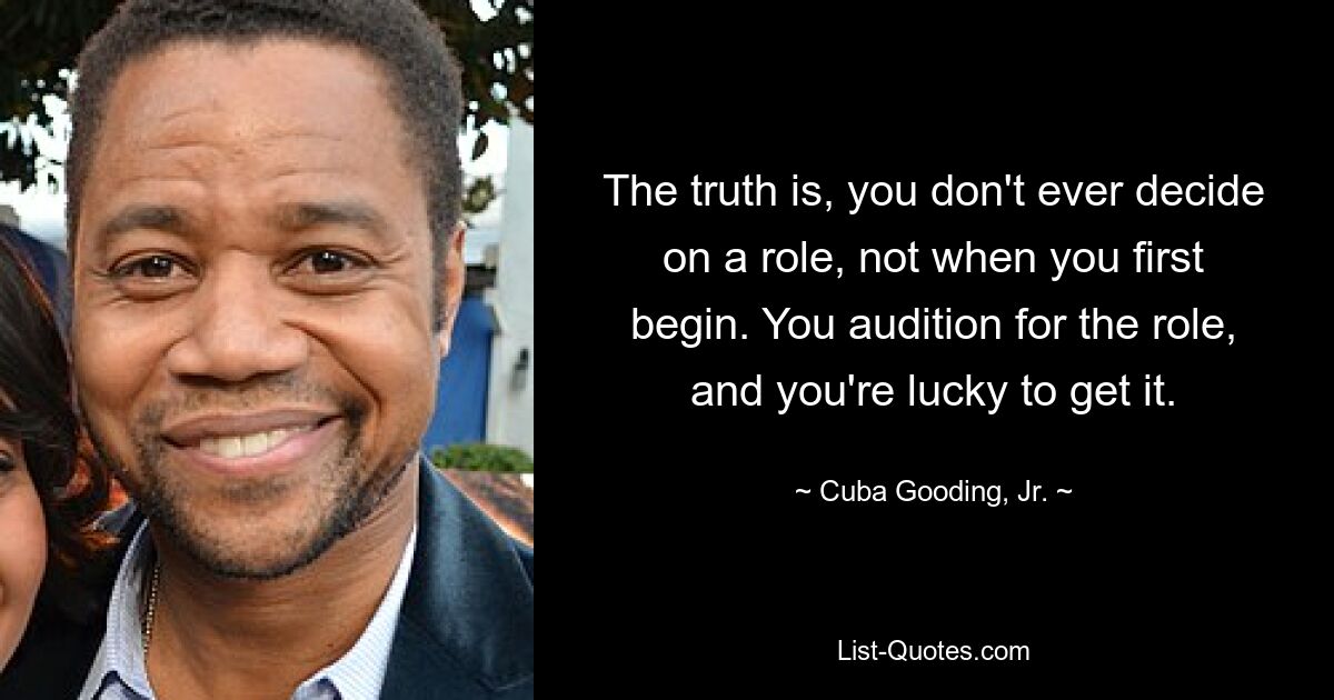 The truth is, you don't ever decide on a role, not when you first begin. You audition for the role, and you're lucky to get it. — © Cuba Gooding, Jr.